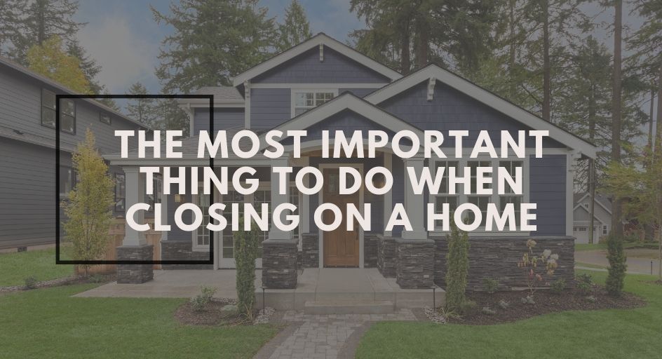 THE MOST IMPORTANT THING TO DO WHEN CLOSING ON A HOME